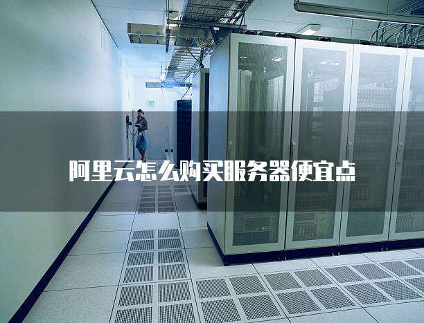 阿里云怎么购买服务器便宜点