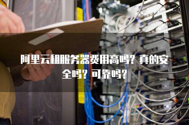 阿里云租服务器费用高吗?真的安全吗?可靠吗?
