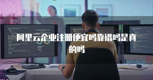阿里云企业注册便宜吗靠谱吗是真的吗