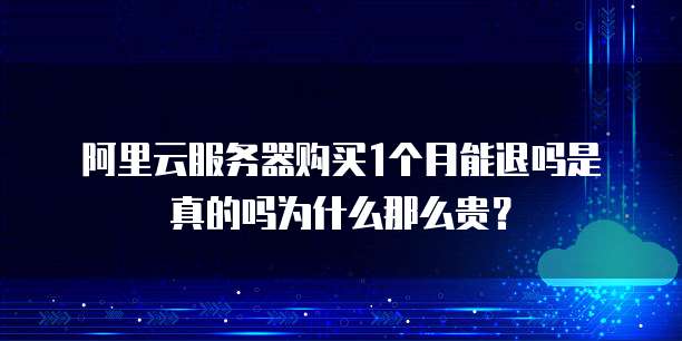 阿里云服务器购买1个月能退吗是真的吗为什么那么贵?