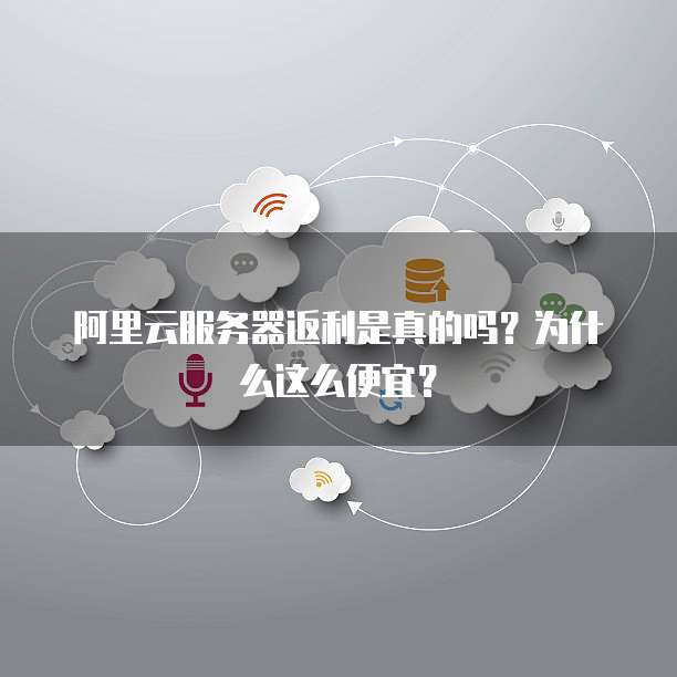 阿里云服务器返利是真的吗?为什么这么便宜?