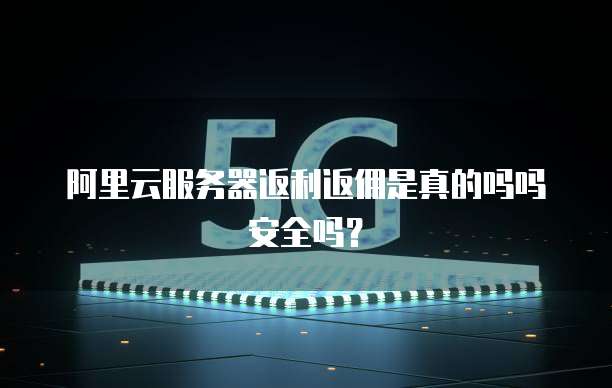 阿里云服务器返利返佣是真的吗吗安全吗?