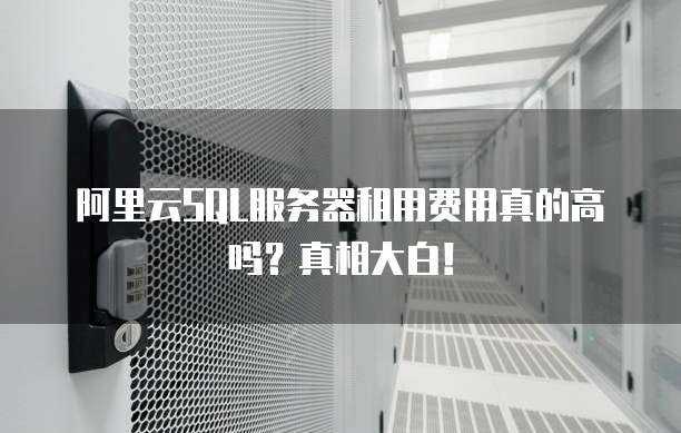 阿里云SQL服务器租用费用真的高吗?真相大白!
