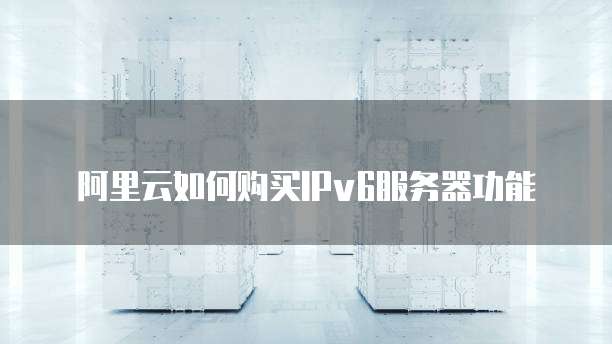 阿里云如何购买IPv6服务器功能