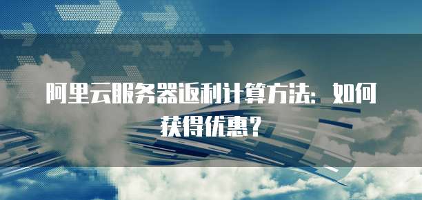 阿里云服务器返利计算方法:如何获得优惠?