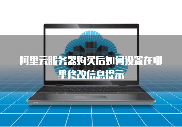阿里云服务器购买后如何设置在哪里修改信息提示