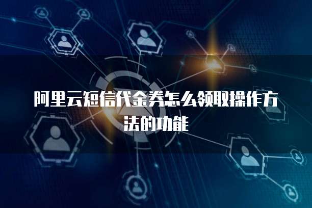 阿里云短信代金券怎么领取操作方法的功能
