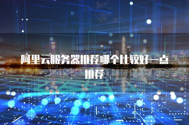 阿里云服务器推荐哪个比较好一点推荐