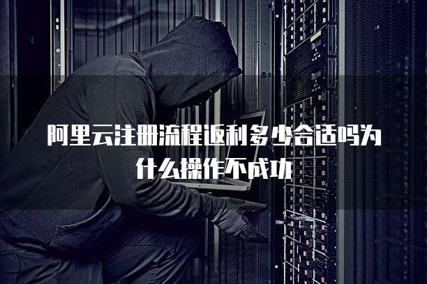 阿里云注册流程返利多少合适吗为什么操作不成功
