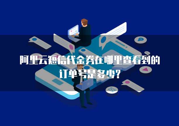 阿里云短信代金券在哪里查看到的订单号是多少?