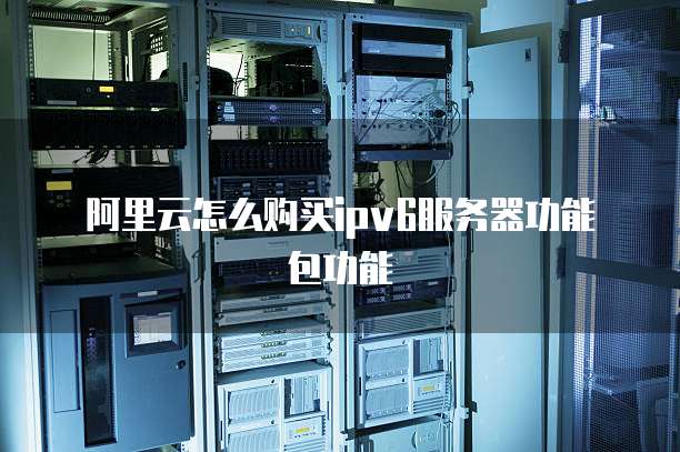 阿里云怎么购买ipv6服务器功能包功能