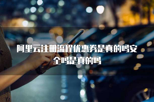阿里云注册流程优惠券是真的吗安全吗是真的吗