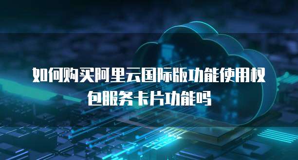 如何购买阿里云国际版功能使用权包服务卡片功能吗