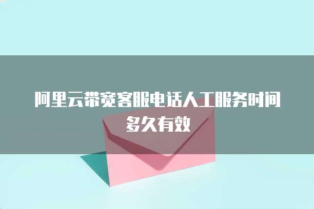 阿里云带宽客服电话人工服务时间多久有效