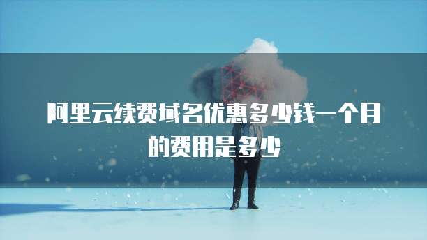 阿里云续费域名优惠多少钱一个月的费用是多少