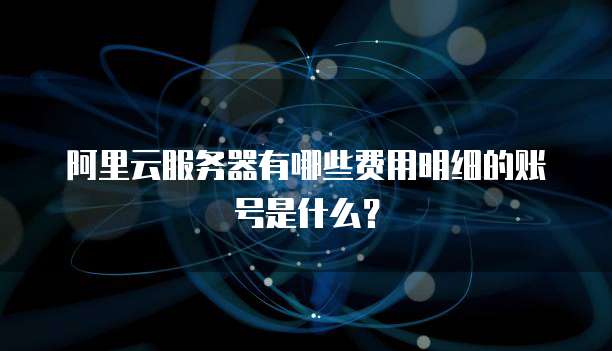 阿里云服务器有哪些费用明细的账号是什么?