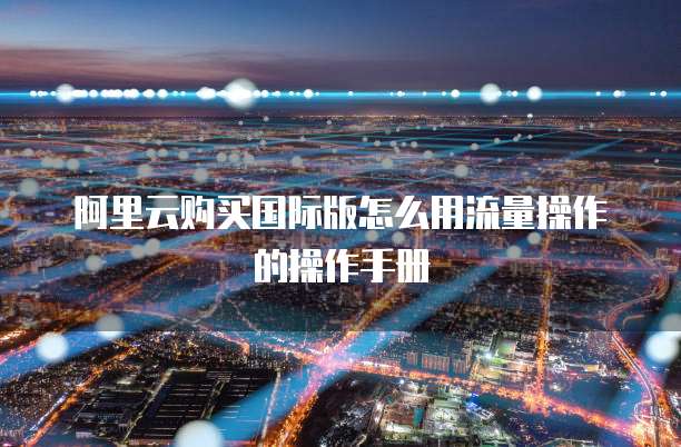 阿里云购买国际版怎么用流量操作的操作手册
