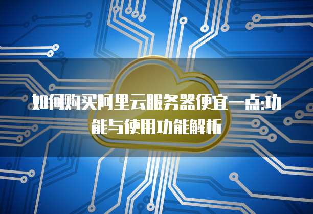 如何购买阿里云服务器便宜一点:功能与使用功能解析