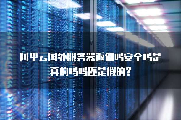阿里云国外服务器返佣吗安全吗是真的吗吗还是假的?