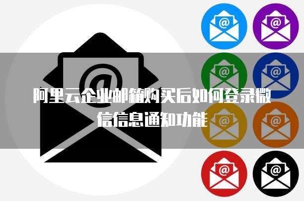 阿里云企业邮箱购买后如何登录微信信息通知功能