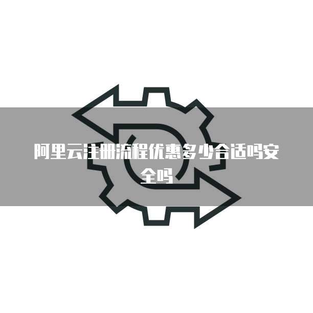 阿里云注册流程优惠多少合适吗安全吗