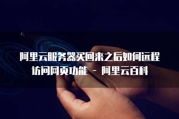 阿里云服务器买回来之后如何远程访问网页功能 - 阿里云百科