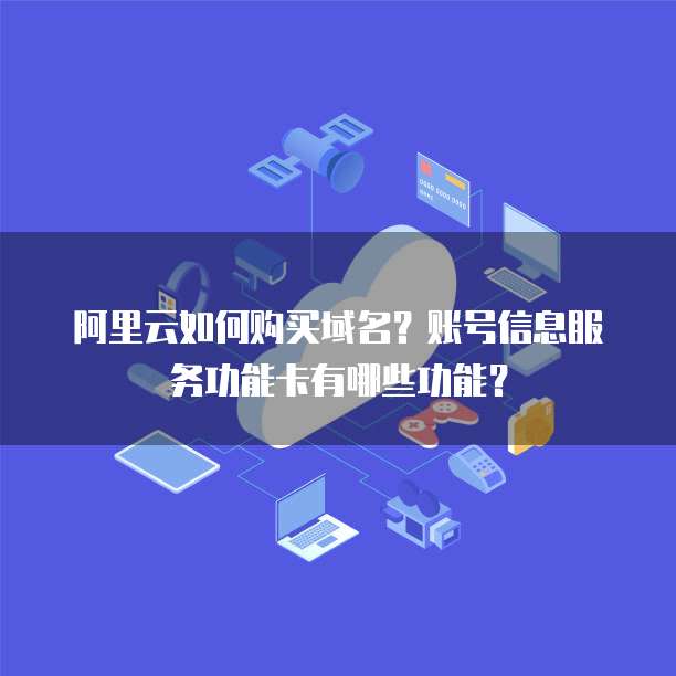 阿里云如何购买域名?账号信息服务功能卡有哪些功能?