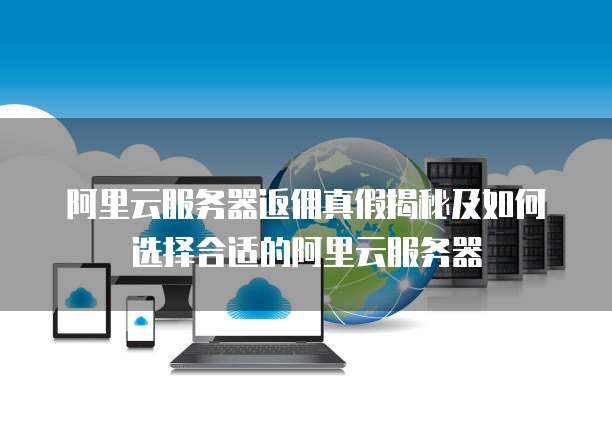 阿里云服务器返佣真假揭秘及如何选择合适的阿里云服务器