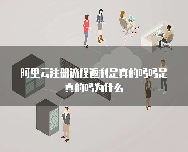 阿里云注册流程返利是真的吗吗是真的吗为什么