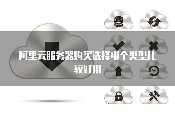 阿里云服务器购买选择哪个类型比较好用