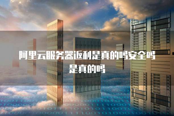 阿里云服务器返利是真的吗安全吗是真的吗