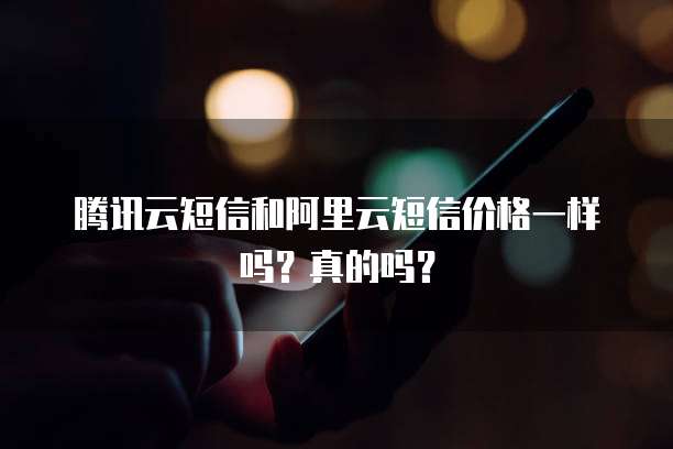 腾讯云短信和阿里云短信价格一样吗？真的吗？