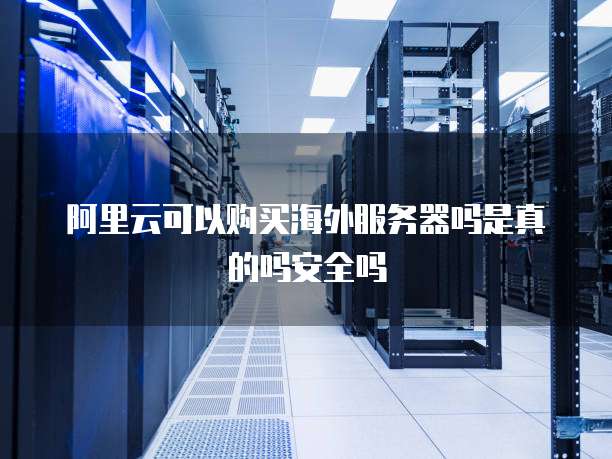 阿里云可以购买海外服务器吗是真的吗安全吗