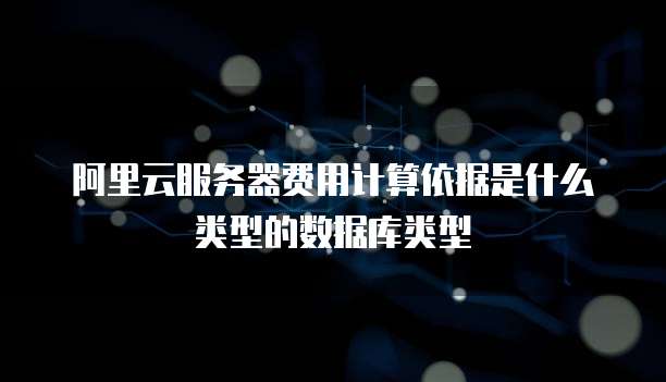 阿里云服务器费用计算依据是什么类型的数据库类型