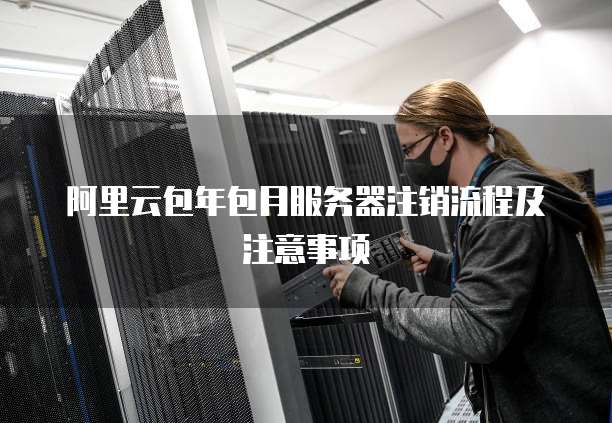 阿里云包年包月服务器注销流程及注意事项