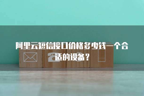 阿里云短信接口价格多少钱一个合适的设备？