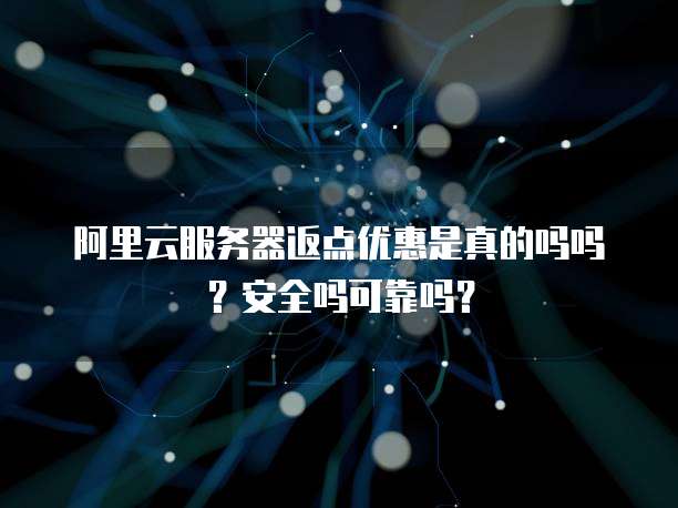 阿里云服务器返点优惠是真的吗吗?安全吗可靠吗?