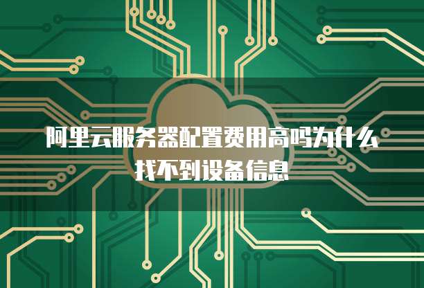 阿里云服务器配置费用高吗为什么找不到设备信息