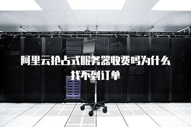 阿里云抢占式服务器收费吗为什么找不到订单