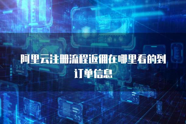 阿里云注册流程返佣在哪里看的到订单信息