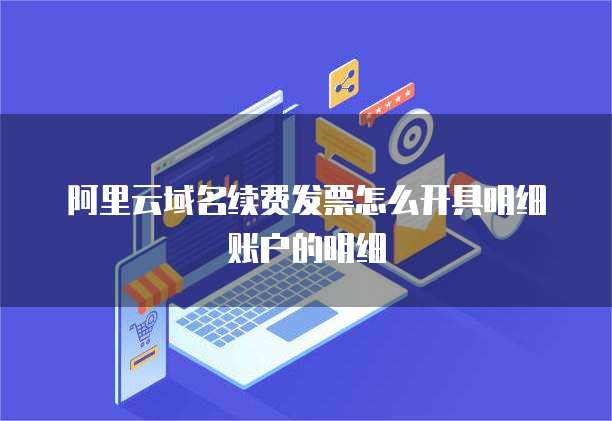 阿里云域名续费发票怎么开具明细账户的明细