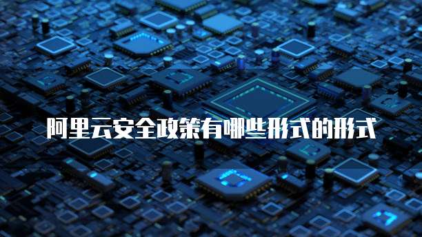 阿里云安全政策有哪些形式的形式