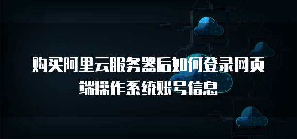 购买阿里云服务器后如何登录网页端操作系统账号信息