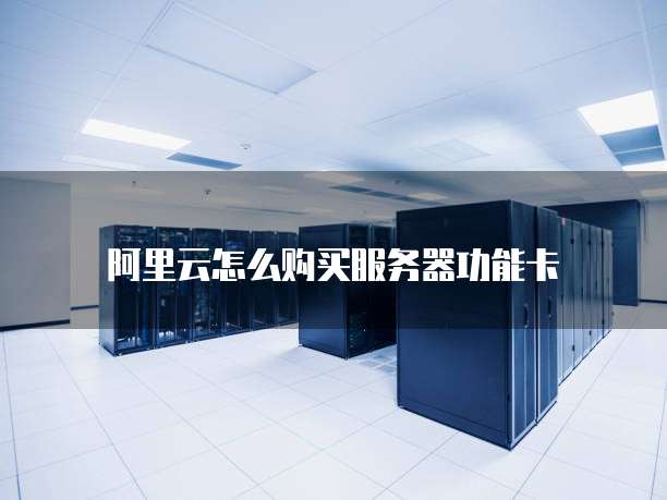 阿里云怎么购买服务器功能卡