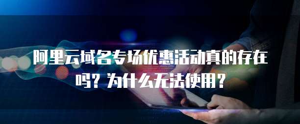 阿里云域名专场优惠活动真的存在吗?为什么无法使用?