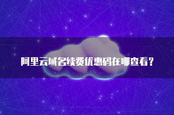 阿里云域名续费优惠码在哪查看?