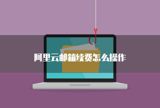 阿里云邮箱续费怎么操作