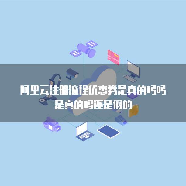 阿里云注册流程优惠券是真的吗吗是真的吗还是假的