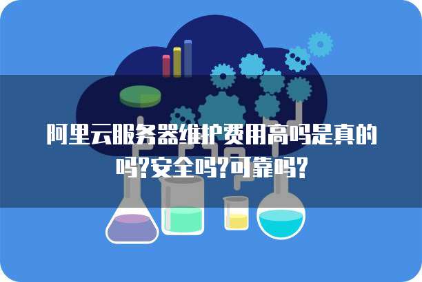 阿里云服务器维护费用高吗是真的吗?安全吗?可靠吗?