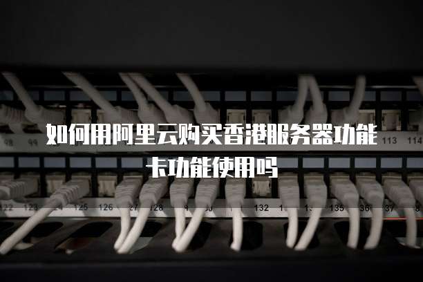如何用阿里云购买香港服务器功能卡功能使用吗